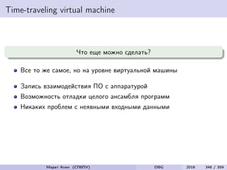 Time-traveling virtual machine
Что еще можно сделать?
Все то же самое, но на уровне виртуальной машины
Запись взаимодействия ПО с аппаратурой
Возможность отладки целого ансамбля программ
Никаких проблем с неявными входными данными
Марат Ахин (СПбПУ) DBG 2016 346 / 359
 