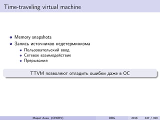 Time-traveling virtual machine
Memory snapshots
Запись источников недетерминизма
Пользовательский ввод
Сетевое взаимодействие
Прерывания
TTVM позволяют отладить ошибки даже в ОС
Марат Ахин (СПбПУ) DBG 2016 347 / 359
 