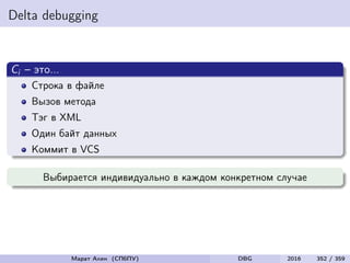 Delta debugging
Ci – это...
Строка в файле
Вызов метода
Тэг в XML
Один байт данных
Коммит в VCS
Выбирается индивидуально в каждом конкретном случае
Марат Ахин (СПбПУ) DBG 2016 352 / 359
 