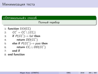 Минимизация теста
«Оптимальный» способ
Полный перебор
1: function DD(CC)
2: CC = CC  {CCi }
3: if P(CC ) → fail then
4: return DD(CC )
5: else if P(CC ) → pass then
6: return CCi ∪ DD(CC )
7: end if
8: end function
Марат Ахин (СПбПУ) DBG 2016 355 / 359
 