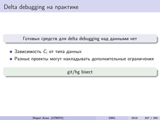 Delta debugging на практике
Готовых средств для delta debugging над данными нет
Зависимость Ci от типа данных
Разные проекты могут накладывать дополнительные ограничения
git/hg bisect
Марат Ахин (СПбПУ) DBG 2016 357 / 359
 
