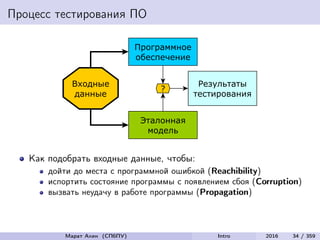 Процесс тестирования ПО
Как подобрать входные данные, чтобы:
дойти до места с программной ошибкой (Reachibility)
испортить состояние программы с появлением сбоя (Corruption)
вызвать неудачу в работе программы (Propagation)
Марат Ахин (СПбПУ) Intro 2016 34 / 359
 