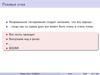 Розовые очки
Неправильное тестирование создает иллюзию, что все хорошо...
...тогда как на самом деле все может быть очень и очень плохо
Все тесты проходят
Выпускаем код в релиз
...
BOOM!
Марат Ахин (СПбПУ) Intro 2016 43 / 359
 