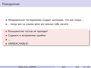 Наводнение
Неправильное тестирование создает иллюзию, что все плохо...
...тогда как на самом деле все вполне себе ничего
Большинство тестов не проходит
Садимся и исправляем ошибки
...
UNREACHABLE!
Марат Ахин (СПбПУ) Intro 2016 45 / 359
 