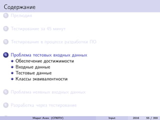 Содержание
1 Прелюдия
2 Тестирование за 45 минут
3 Тестирование в процессе разработки ПО
4 Проблема тестовых входных данных
Обеспечение достижимости
Входные данные
Тестовые данные
Классы эквивалентности
5 Проблема неявных входных данных
6 Разработка через тестирование
7 Интеграционное тестированиеМарат Ахин (СПбПУ) Input 2016 55 / 359
 