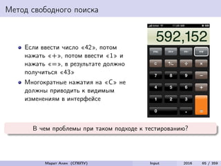 Метод свободного поиска
Если ввести число «42», потом
нажать «+», потом ввести «1» и
нажать «=», в результате должно
получиться «43»
Многократные нажатия на «C» не
должны приводить к видимым
изменениям в интерфейсе
В чем проблемы при таком подходе к тестированию?
Марат Ахин (СПбПУ) Input 2016 65 / 359
 