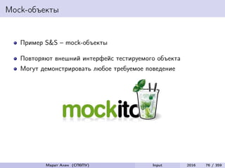 Mock-объекты
Пример S&S – mock-объекты
Повторяют внешний интерфейс тестируемого объекта
Могут демонстрировать любое требуемое поведение
Марат Ахин (СПбПУ) Input 2016 76 / 359
 