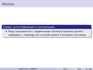 Mockito
Сервис аутентификации и авторизации
Вход пользователя с корректными логином/паролем должен
приводить к переходу его учетной записи в активное состояние
Марат Ахин (СПбПУ) Input 2016 78 / 359
 