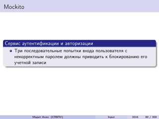 Mockito
Сервис аутентификации и авторизации
Три последовательные попытки входа пользователя с
некорректным паролем должны приводить к блокированию его
учетной записи
Марат Ахин (СПбПУ) Input 2016 80 / 359
 