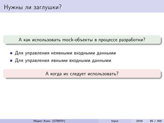 Нужны ли заглушки?
А как использовать mock-объекты в процессе разработки?
Для управления неявными входными данными
Для управления явными входными данными
А когда их следует использовать?
Марат Ахин (СПбПУ) Input 2016 85 / 359
 
