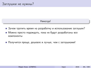Заглушки не нужны?
Никогда!
Зачем тратить время на разработку и использование заглушек?
Можно просто подождать, пока не будут разработаны все
компоненты
Получится проще, дешевле и лучше, чем с заглушками!
Марат Ахин (СПбПУ) Input 2016 86 / 359
 