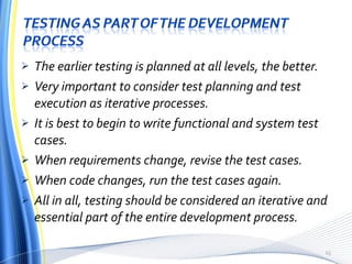 The earlier testing is planned at all levels, the better. Very important to consider test planning and test execution as iterative processes. It is best to begin to write functional and system test cases. When requirements change, revise the test cases. When code changes, run the test cases again. All in all, testing should be considered an iterative and essential part of the entire development process. 