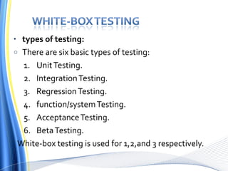 types of testing: There are six basic types of testing: Unit Testing. Integration Testing. Regression Testing. function/system Testing. Acceptance Testing.  Beta Testing. White-box testing is used for 1,2,and 3 respectively. 