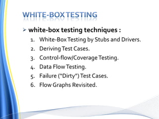 white-box testing techniques : White-Box Testing by Stubs and Drivers. Deriving Test Cases. Control-flow/Coverage Testing. Data Flow Testing. Failure (“Dirty”) Test Cases. Flow Graphs Revisited. 