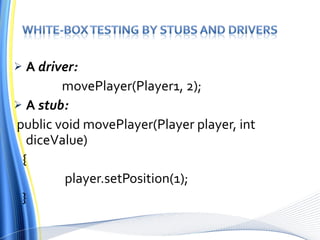 A  driver: movePlayer(Player1, 2); A  stub: public void movePlayer(Player player, int diceValue)  { player.setPosition(1); } 