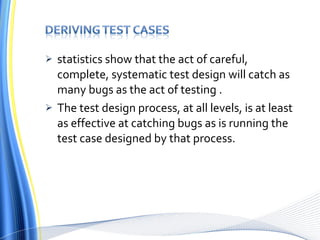 statistics show that the act of careful, complete, systematic test design will catch as many bugs as the act of testing .  The test design process, at all levels, is at least as effective at catching bugs as is running the test case designed by that process. 