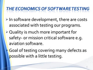 In software development, there are costs associated with testing our programs. Quality is much more important for safety- or mission critical software e.g. aviation software. Goal of testing covering many defects as possible with a little testing. 