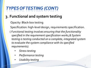 3 .  Functional and system testing Opacity: Black-box testing Specification: high-level design, requirements specification. (  Functional testing involves ensuring that the functionality specified in the requirement specification works,& System testing is testing conducted on a complete, integrated system to evaluate the system compliance with its specified requirements). Stress testing Performance testing  Usability testing  