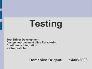 Testing Test Driver Development Design Improvement alias Refactoring Continuous Integration  e altre pratiche Domenico Briganti 14/06/2006 