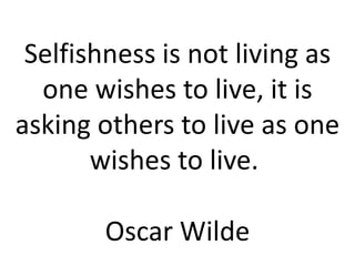 Selfishness is not living as
  one wishes to live, it is
asking others to live as one
       wishes to live.

        Oscar Wilde
 