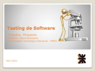 Testing de Software
Abril 2012
Cátedra: Proyecto
Profesor: Mario Bressano
Universidad Tecnológica Nacional - FRRO
 