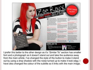 I prefer this better to the other design as it’s “Similar To” section has smaller
font and a photograph so it doesn’t stand out and take the audience away
from the main article. I’ve changed the style of the button to make it stand
out by using a drop shadow with the noise turned up to make it look edgy. I
have also changed the colour of the subtitle so it links with the main image.
 