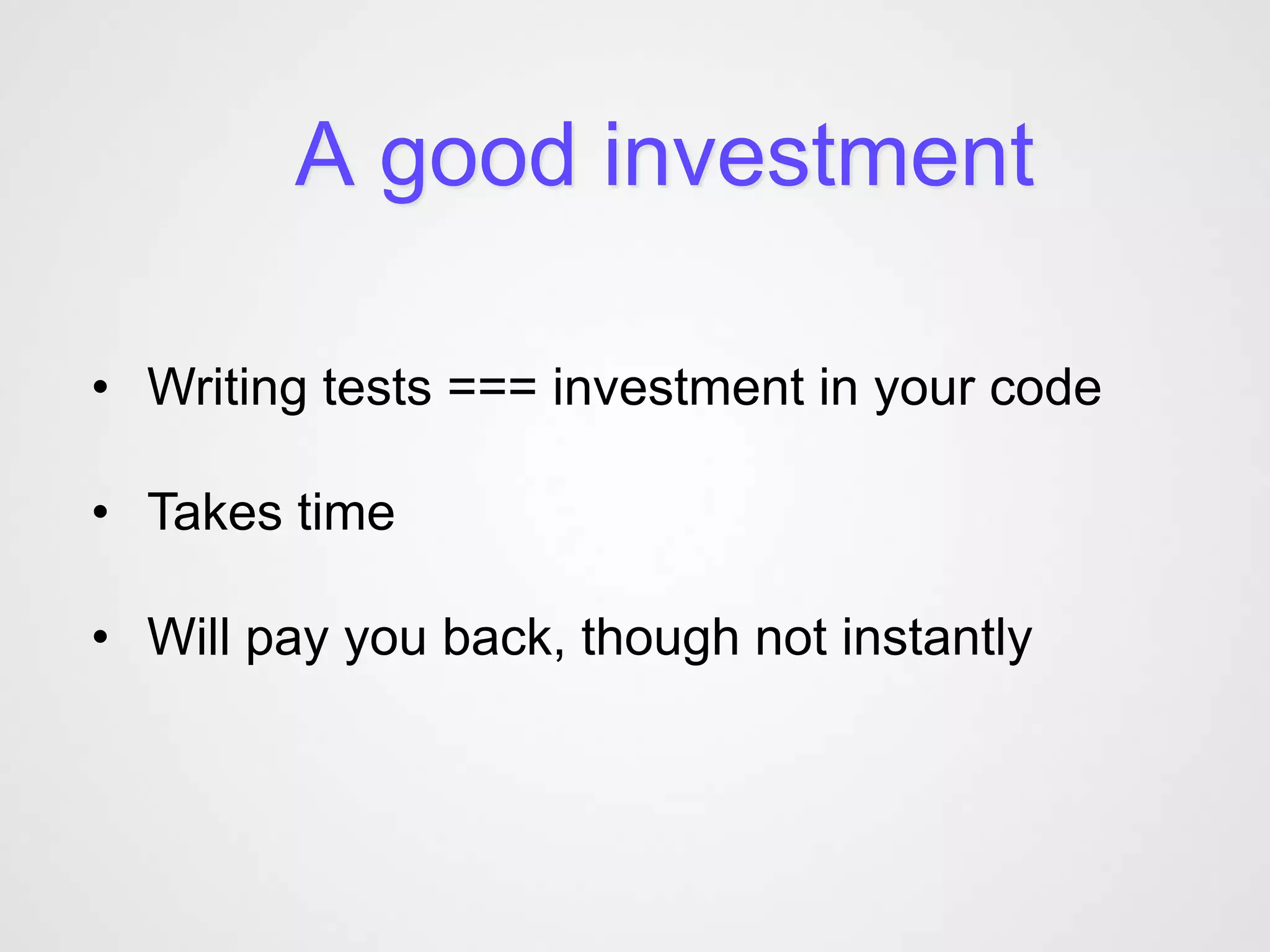 A good investment

• Writing tests === investment in your code

• Takes time

• Will pay you back, though not instantly
 