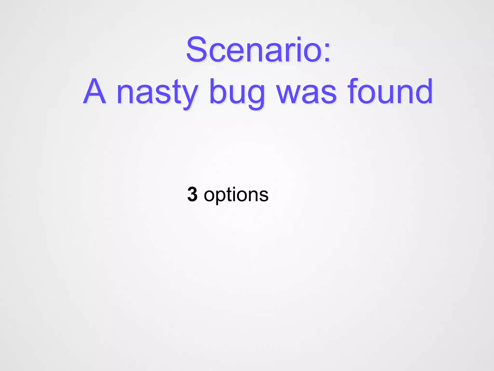 Scenario:
A nasty bug was found

      3 options
 