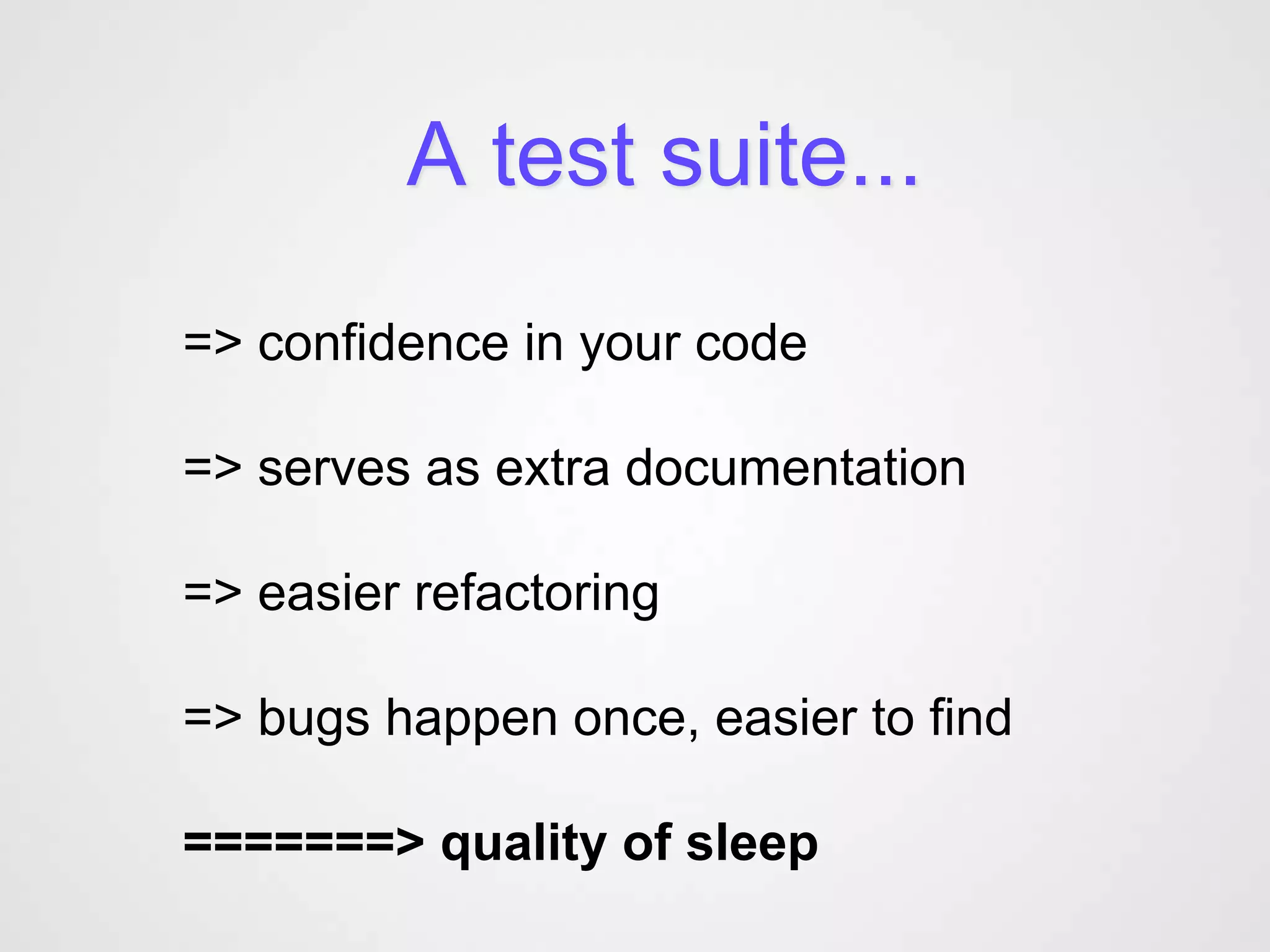 A test suite...
=> confidence in your code

=> serves as extra documentation

=> easier refactoring

=> bugs happen once, easier to find

=======> quality of sleep
 