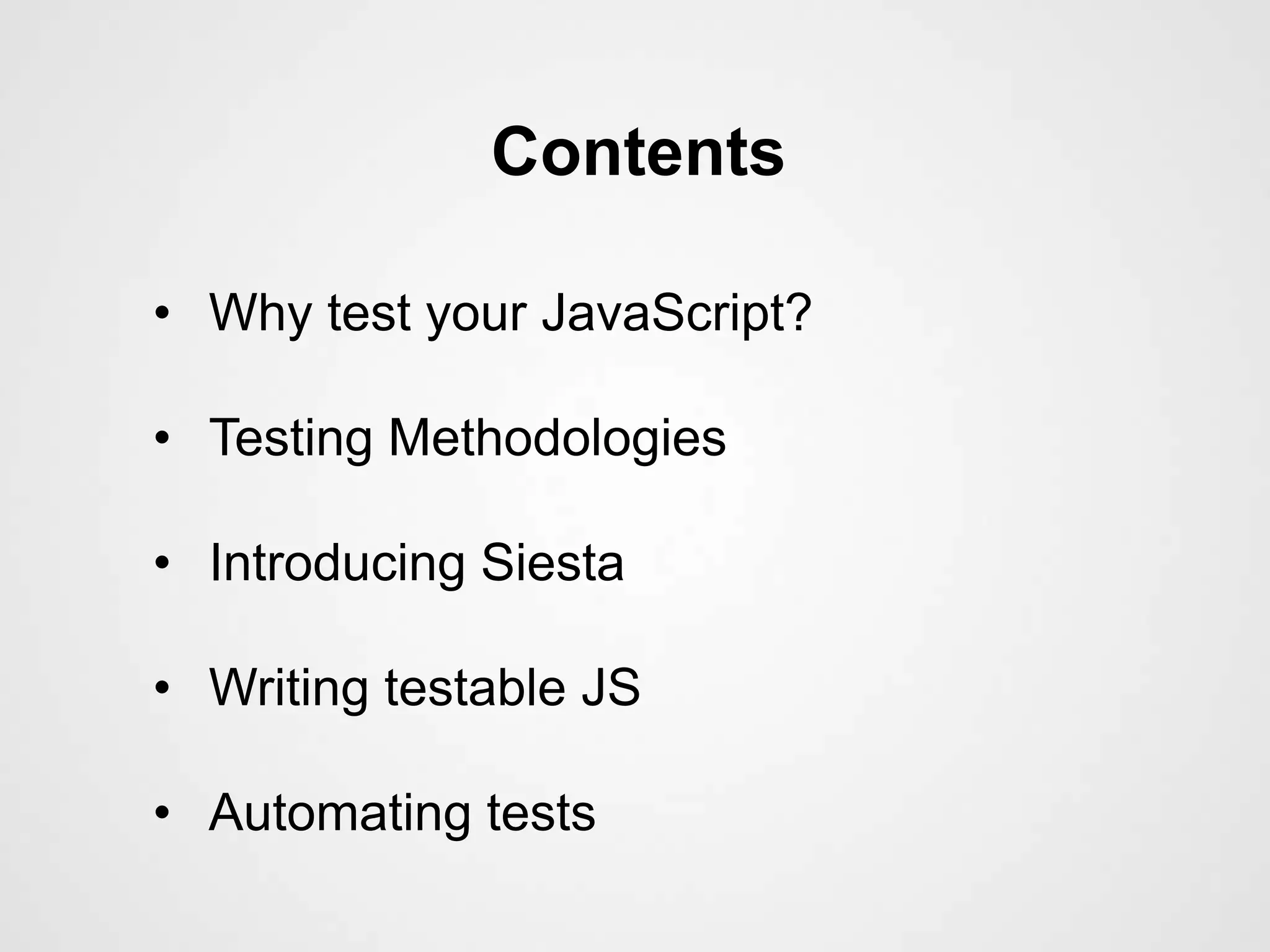 Contents

• Why test your JavaScript?

• Testing Methodologies

• Introducing Siesta

• Writing testable JS

• Automating tests
 