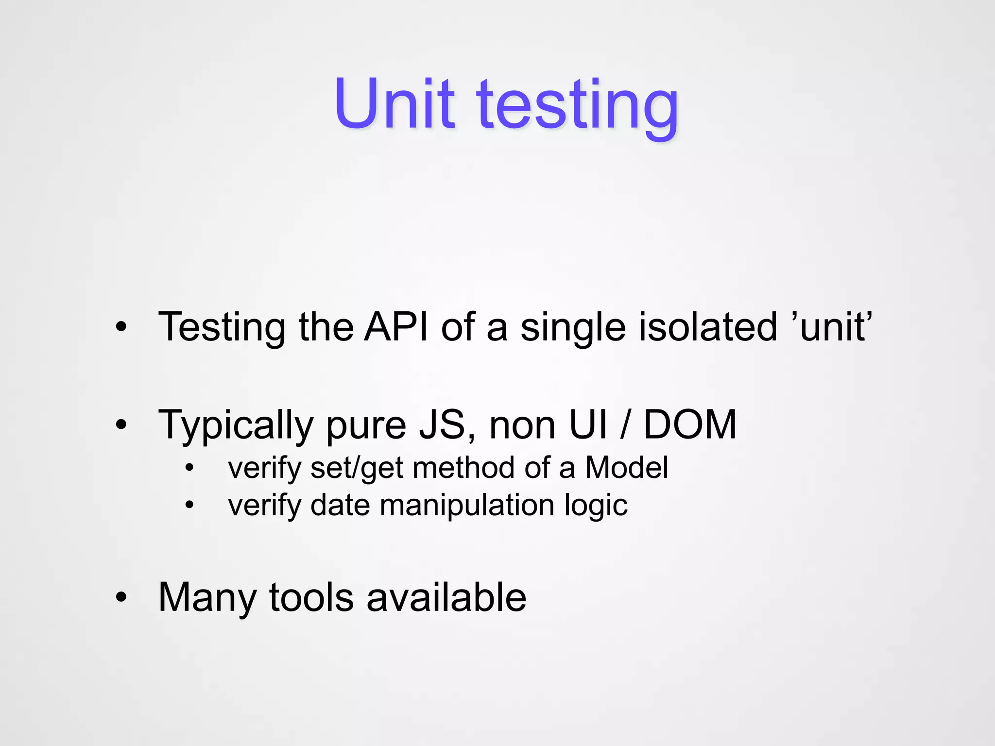 Unit testing


• Testing the API of a single isolated ’unit’

• Typically pure JS, non UI / DOM
    •   verify set/get method of a Model
    •   verify date manipulation logic


• Many tools available
 