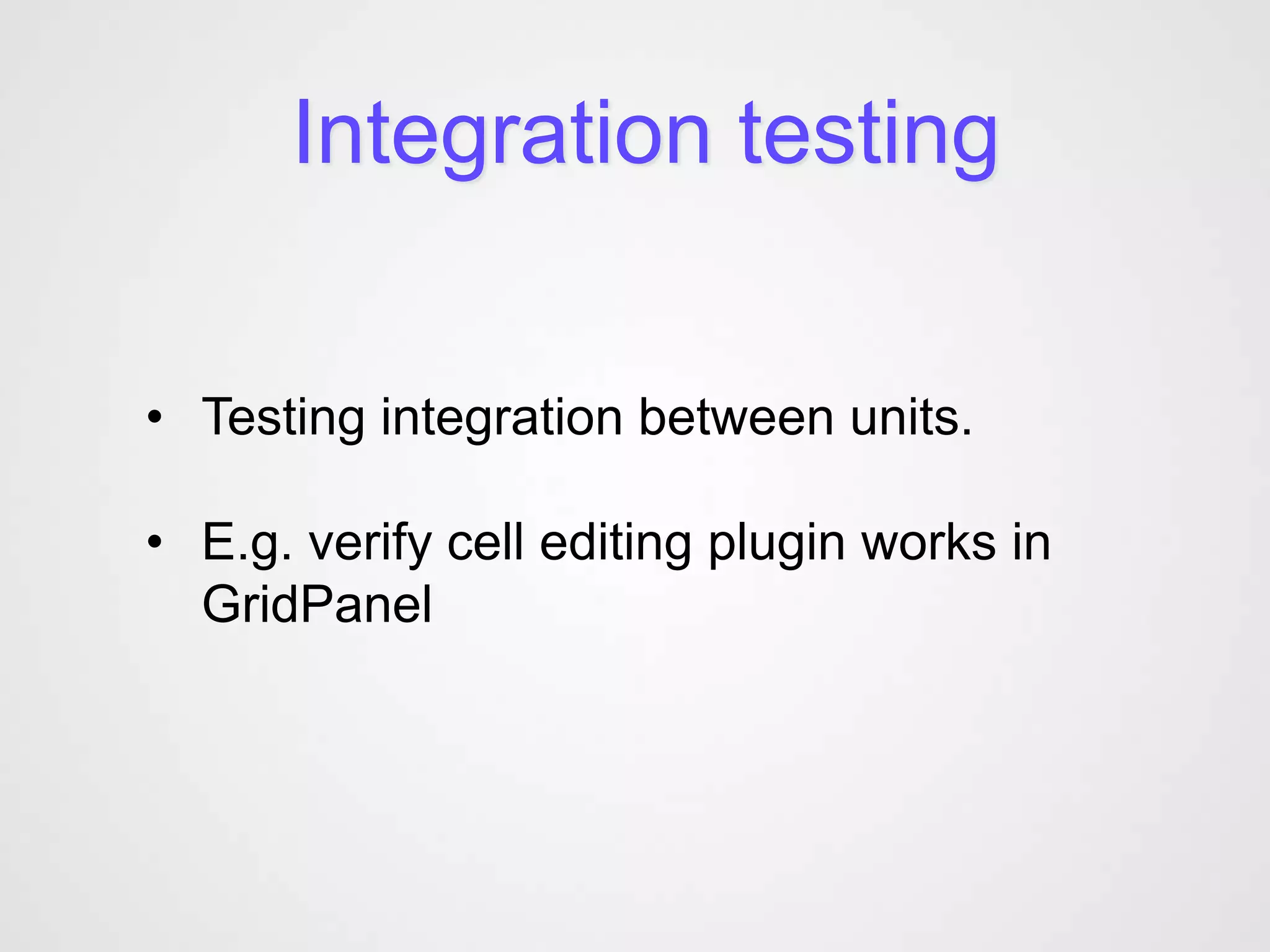Integration testing


• Testing integration between units.

• E.g. verify cell editing plugin works in
  GridPanel
 