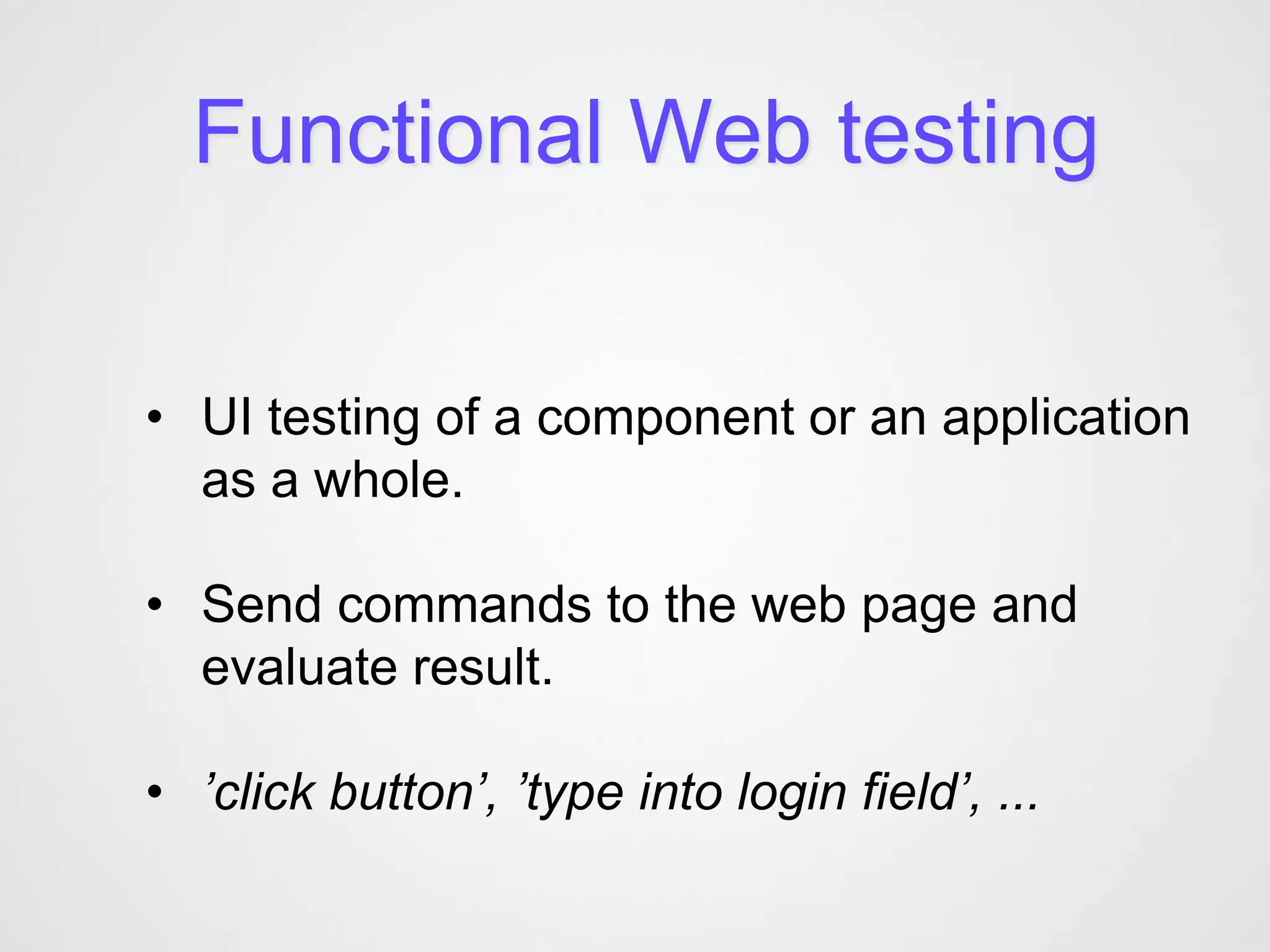 Functional Web testing


• UI testing of a component or an application
  as a whole.

• Send commands to the web page and
  evaluate result.

• ’click button’, ’type into login field’, ...
 