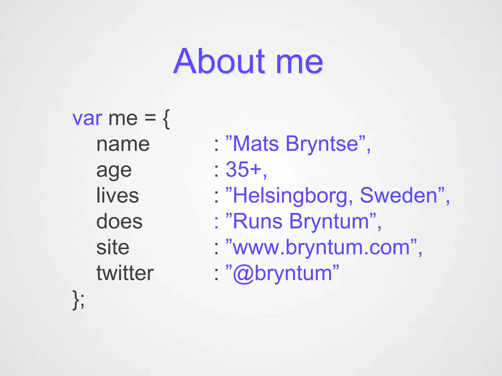 About me
var me = {
   name        : ”Mats Bryntse”,
   age         : 35+,
   lives       : ”Helsingborg, Sweden”,
   does        : ”Runs Bryntum”,
   site        : ”www.bryntum.com”,
   twitter     : ”@bryntum”
};
 
