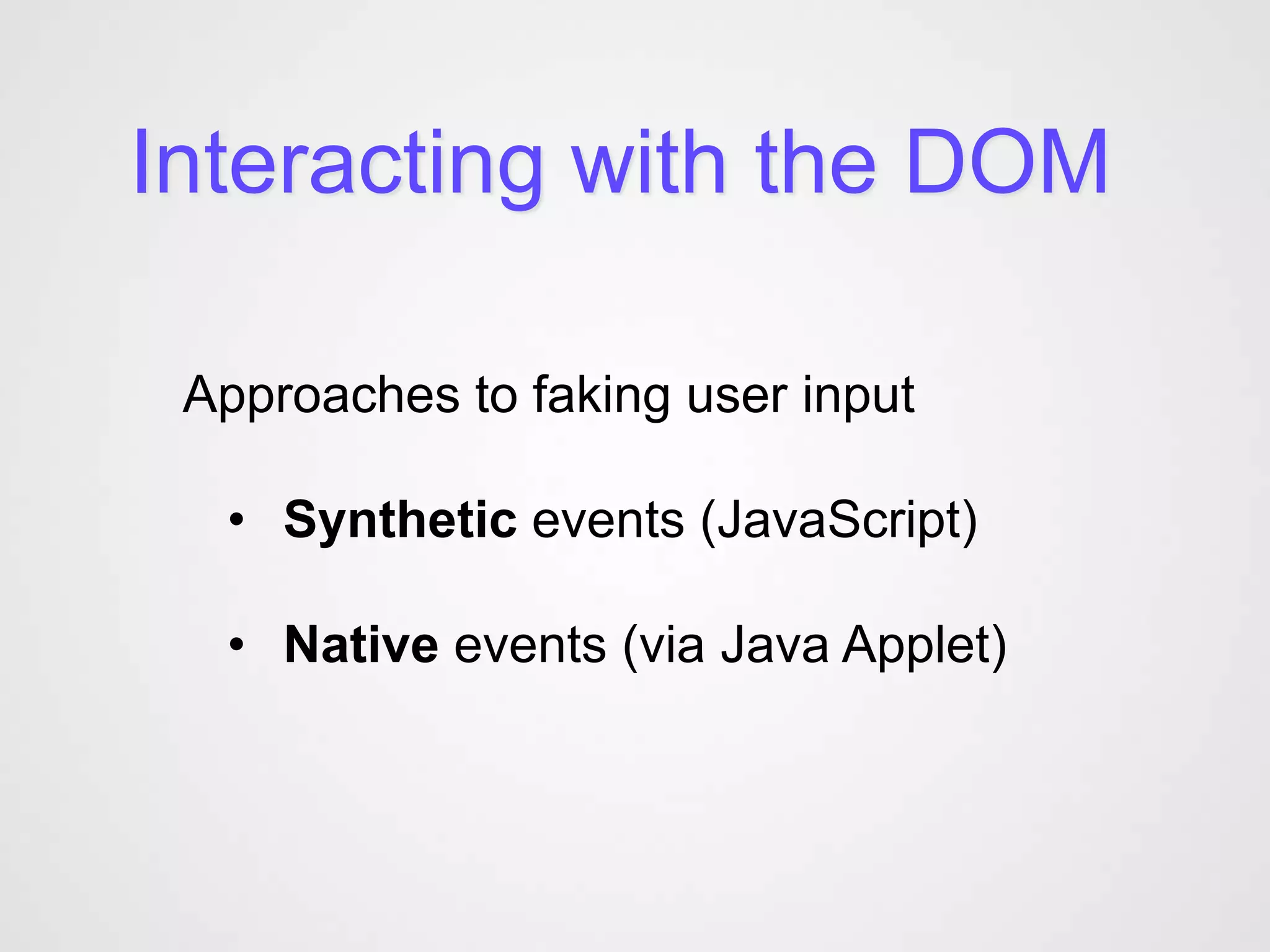 Interacting with the DOM

 Approaches to faking user input

  • Synthetic events (JavaScript)

  • Native events (via Java Applet)
 