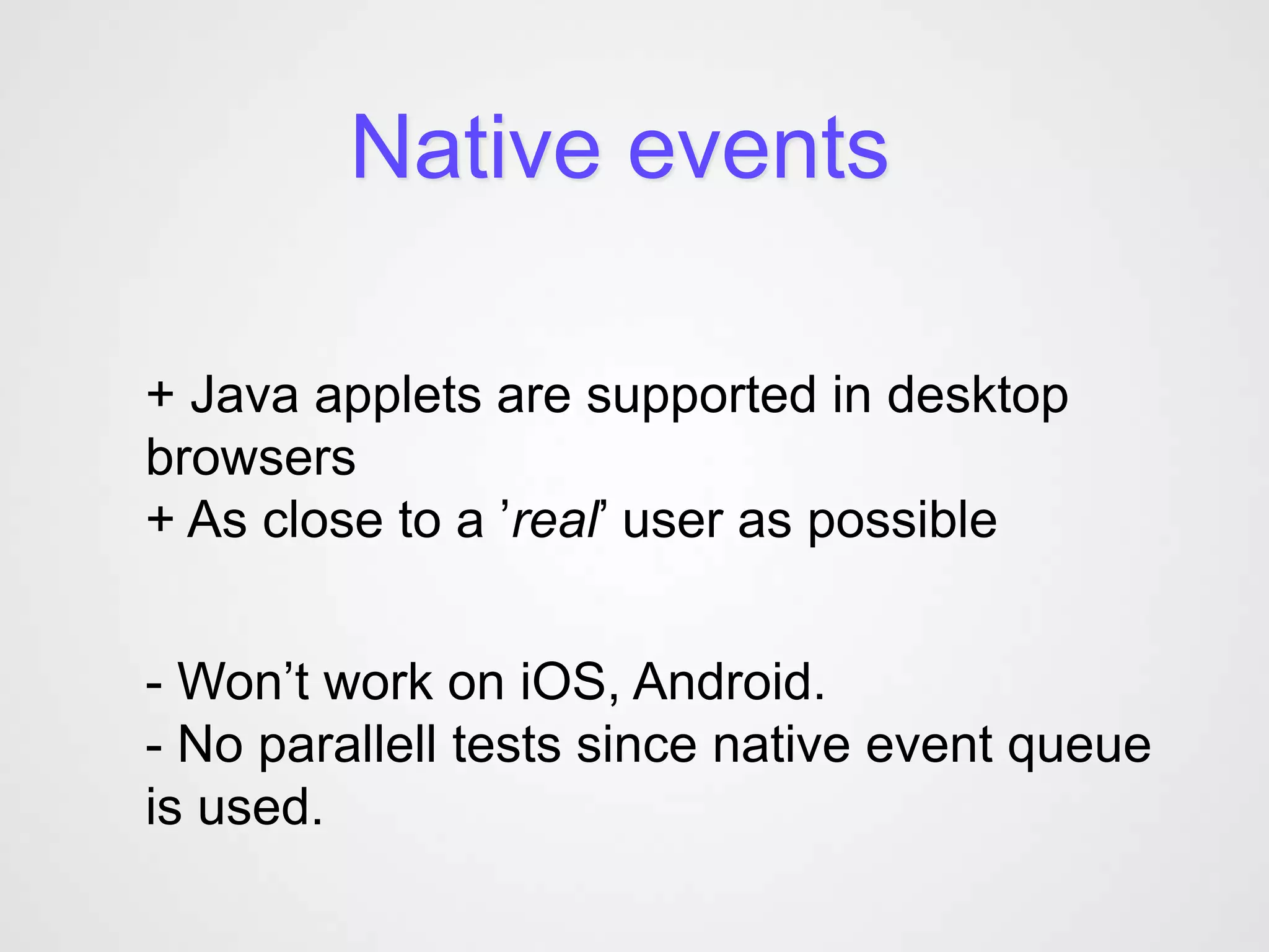 Native events

+ Java applets are supported in desktop
browsers
+ As close to a ’real’ user as possible


- Won’t work on iOS, Android.
- No parallell tests since native event queue
is used.
 