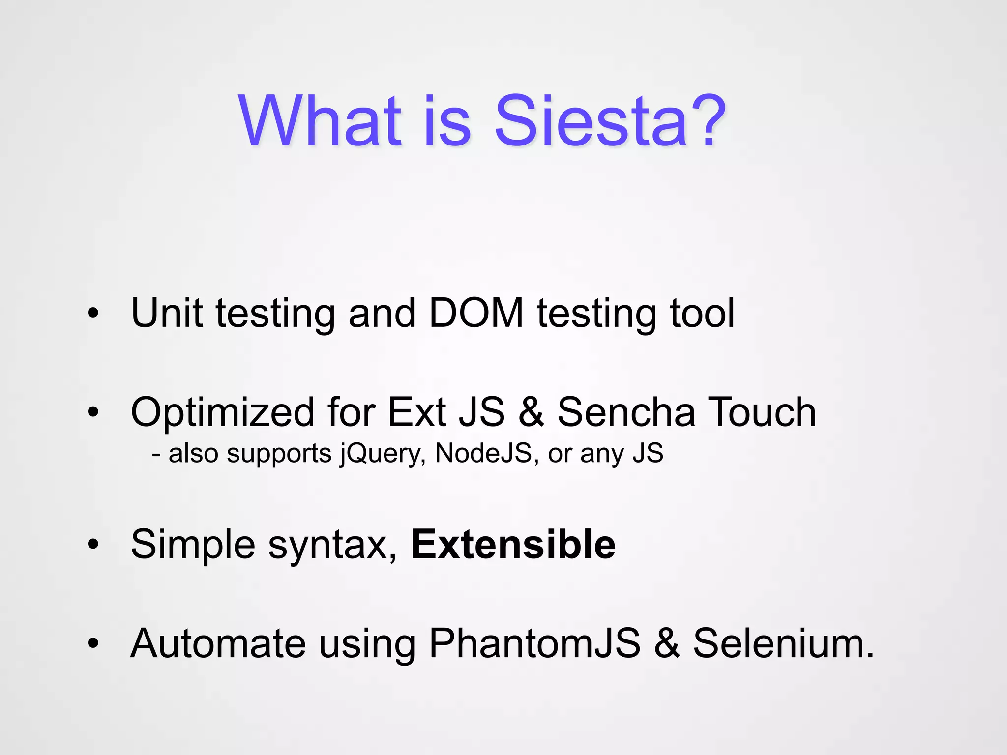 What is Siesta?

• Unit testing and DOM testing tool

• Optimized for Ext JS & Sencha Touch
   - also supports jQuery, NodeJS, or any JS


• Simple syntax, Extensible

• Automate using PhantomJS & Selenium.
 