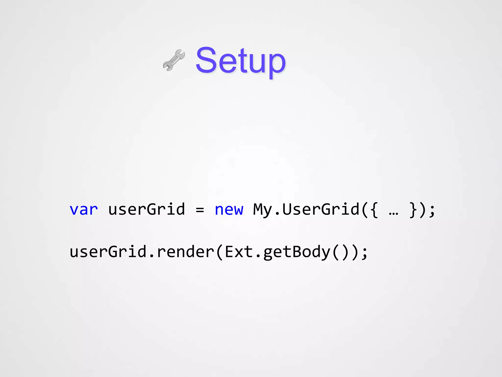 Setup



var userGrid = new My.UserGrid({ … });

userGrid.render(Ext.getBody());
 