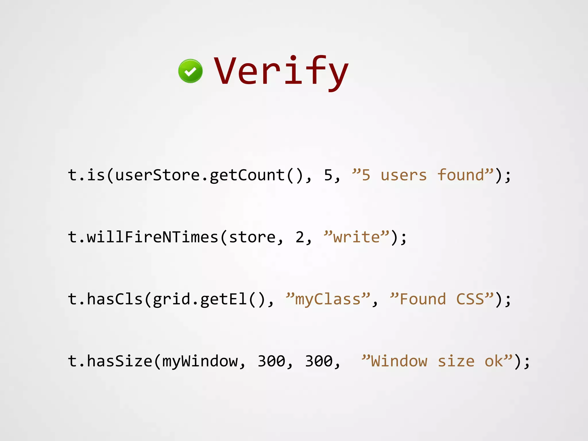 Verify

t.is(userStore.getCount(), 5, ”5 users found”);


t.willFireNTimes(store, 2, ”write”);


t.hasCls(grid.getEl(), ”myClass”, ”Found CSS”);


t.hasSize(myWindow, 300, 300,   ”Window size ok”);
 