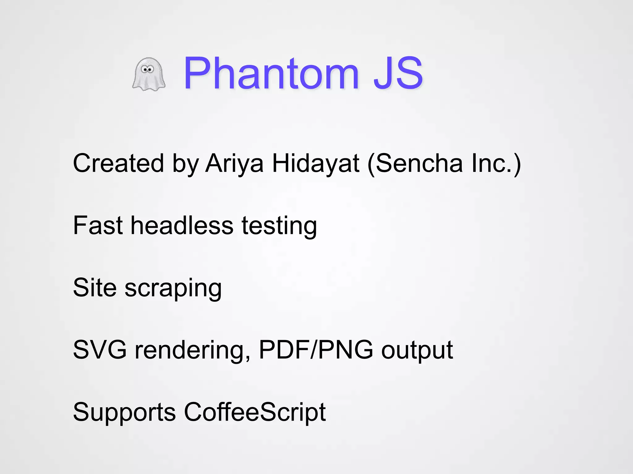 Phantom JS
Created by Ariya Hidayat (Sencha Inc.)

Fast headless testing

Site scraping

SVG rendering, PDF/PNG output

Supports CoffeeScript
 