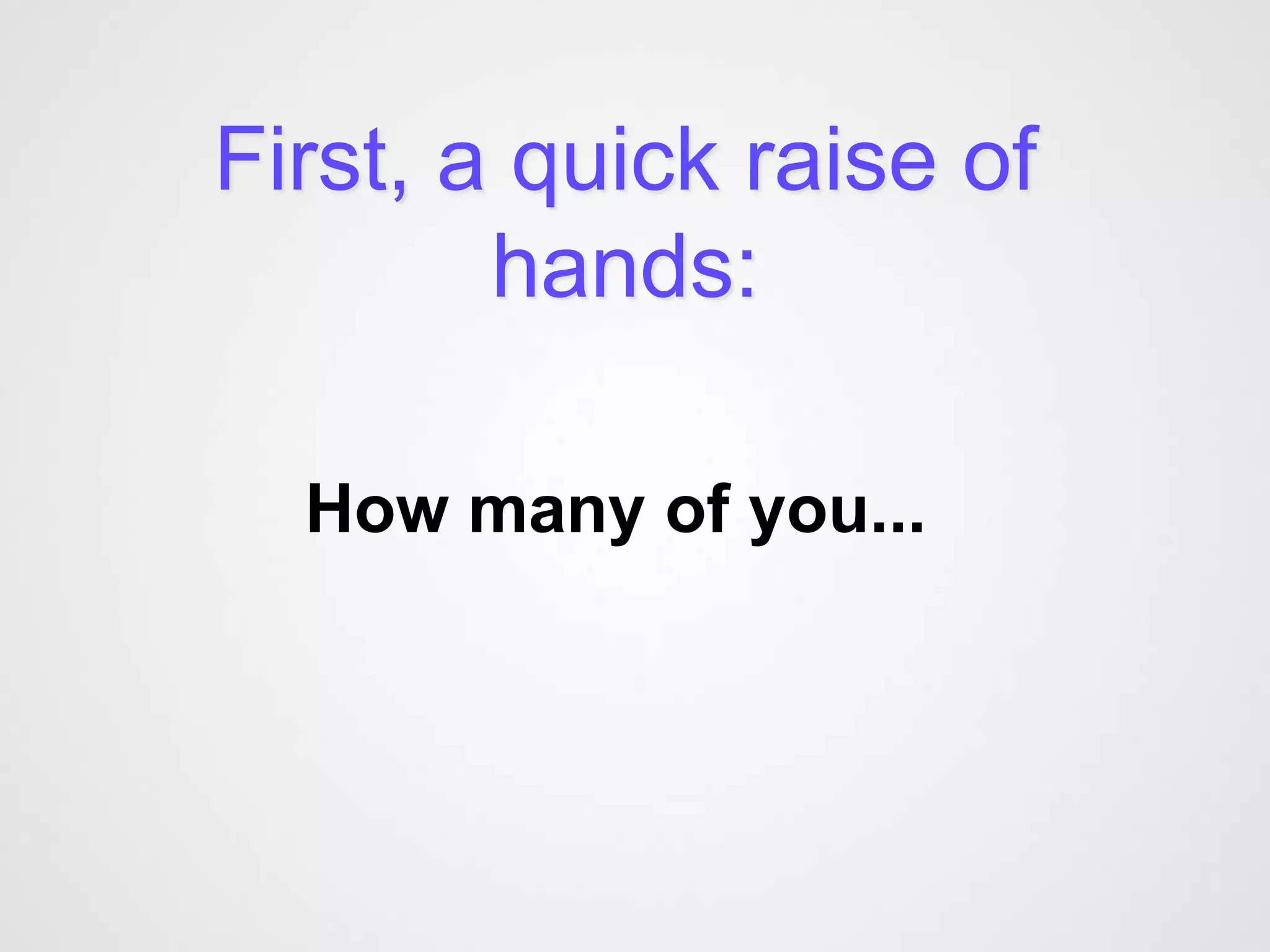 First, a quick raise of
        hands:

  How many of you...
 