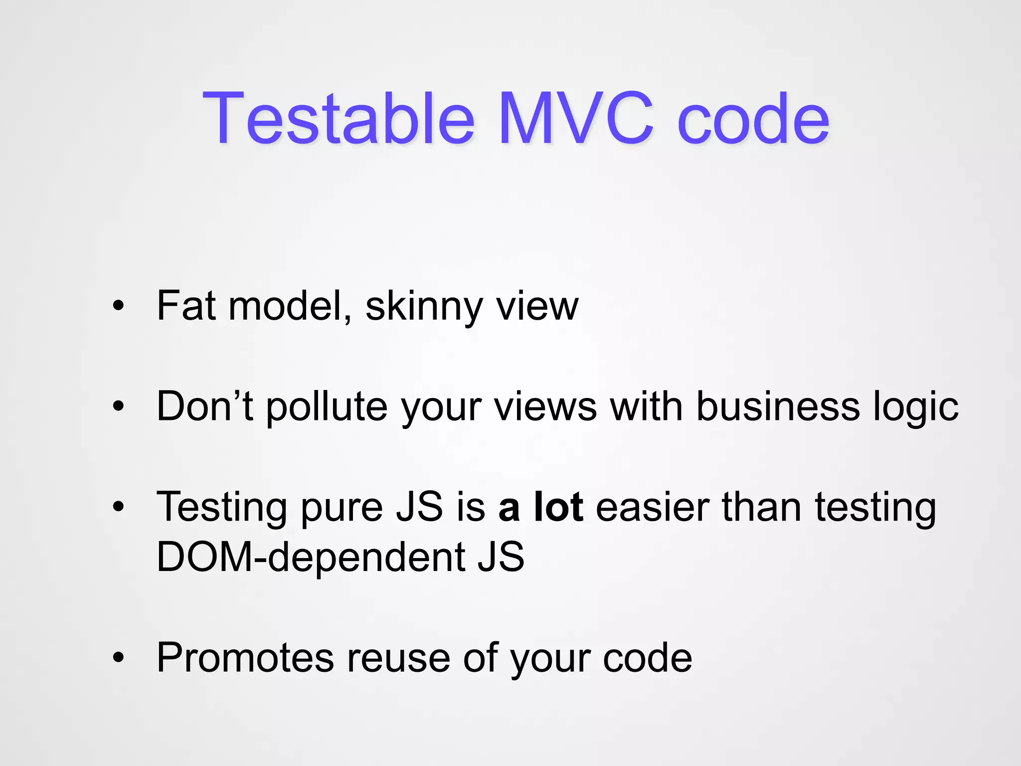 Testable MVC code

• Fat model, skinny view

• Don’t pollute your views with business logic

• Testing pure JS is a lot easier than testing
  DOM-dependent JS

• Promotes reuse of your code
 
