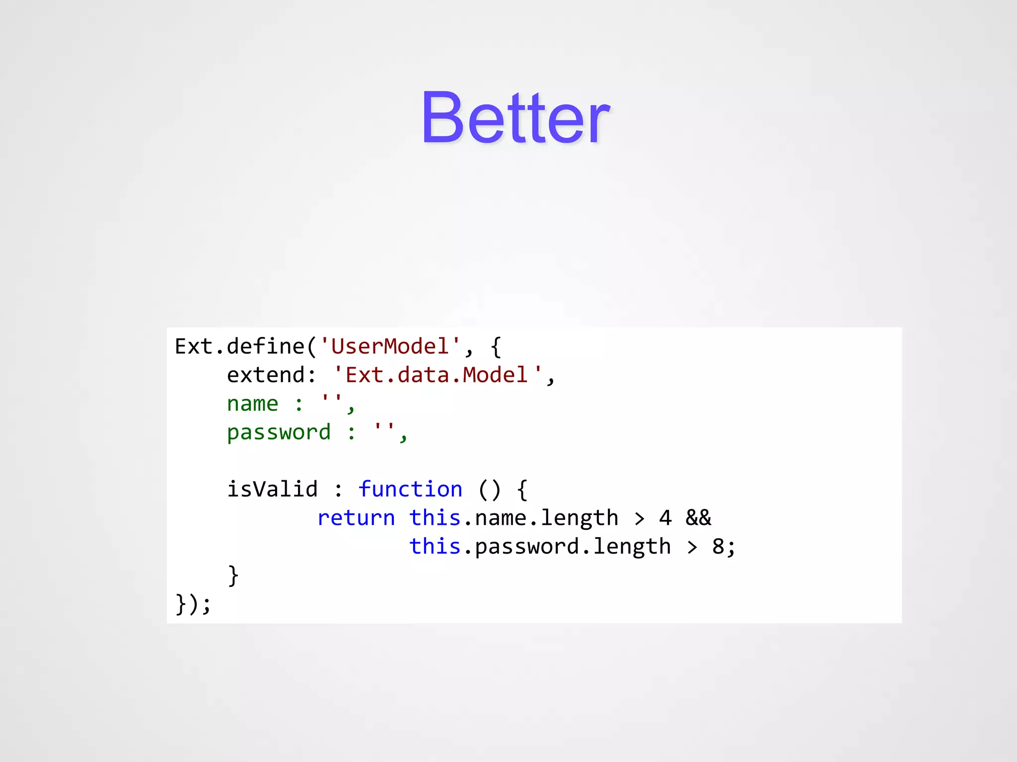 Better

Ext.define('UserModel', {
    extend: 'Ext.data.Model ',
    name : '',
    password : '',

      isValid : function () {
             return this.name.length > 4 &&
                    this.password.length > 8;
      }
});
 
