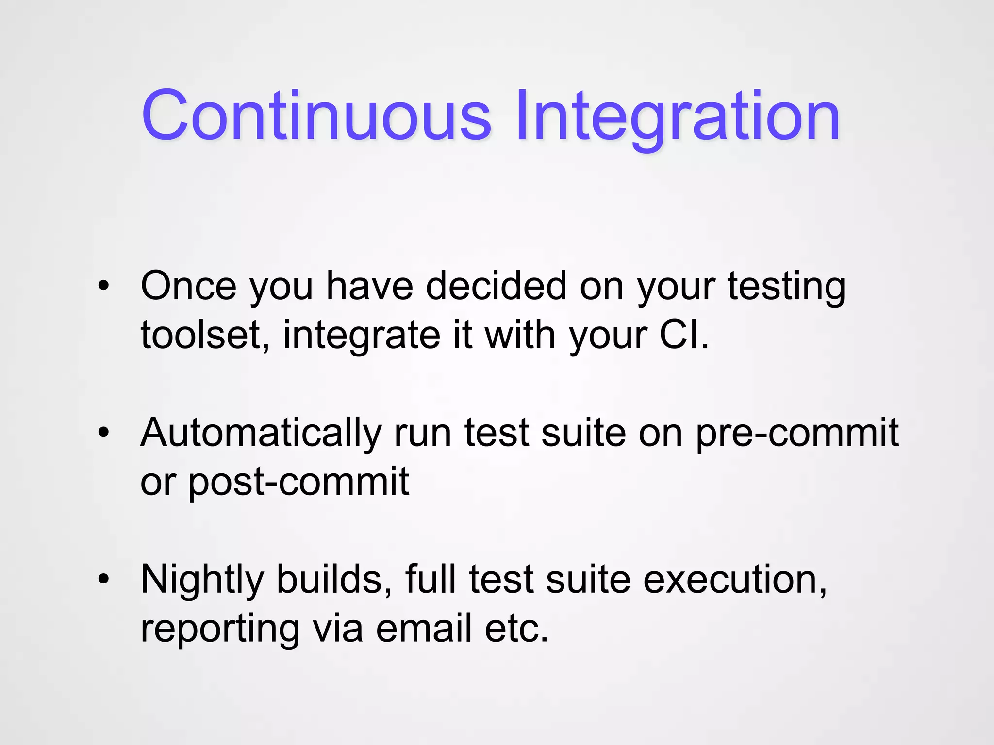 Continuous Integration

• Once you have decided on your testing
  toolset, integrate it with your CI.

• Automatically run test suite on pre-commit
  or post-commit

• Nightly builds, full test suite execution,
  reporting via email etc.
 
