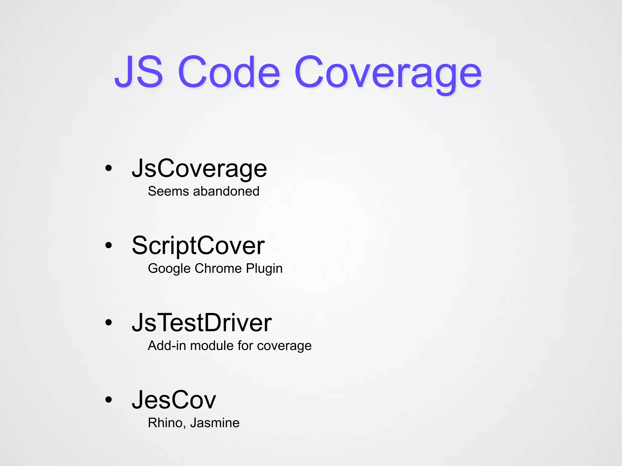 JS Code Coverage

• JsCoverage
   Seems abandoned



• ScriptCover
   Google Chrome Plugin



• JsTestDriver
   Add-in module for coverage



• JesCov
   Rhino, Jasmine
 