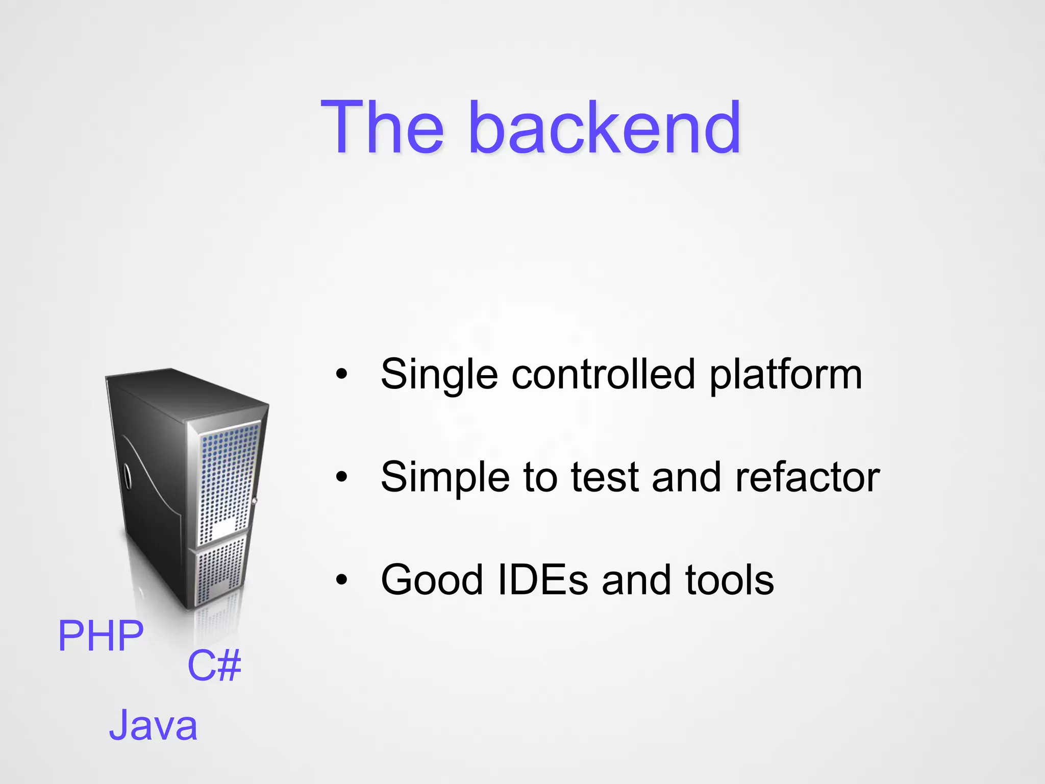 The backend


         • Single controlled platform

         • Simple to test and refactor

         • Good IDEs and tools
PHP
    C#
 Java
 