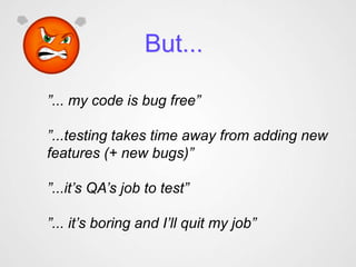 But...

”... my code is bug free”

”...testing takes time away from adding new
features (+ new bugs)”

”...it’s QA’s job to test”

”... it’s boring and I’ll quit my job”
 
