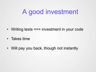 A good investment

• Writing tests === investment in your code

• Takes time

• Will pay you back, though not instantly
 