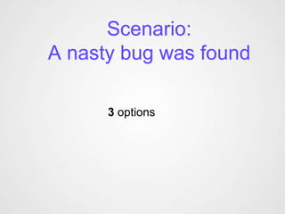 Scenario:
A nasty bug was found

      3 options
 
