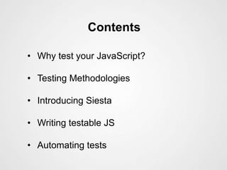 Contents

• Why test your JavaScript?

• Testing Methodologies

• Introducing Siesta

• Writing testable JS

• Automating tests
 